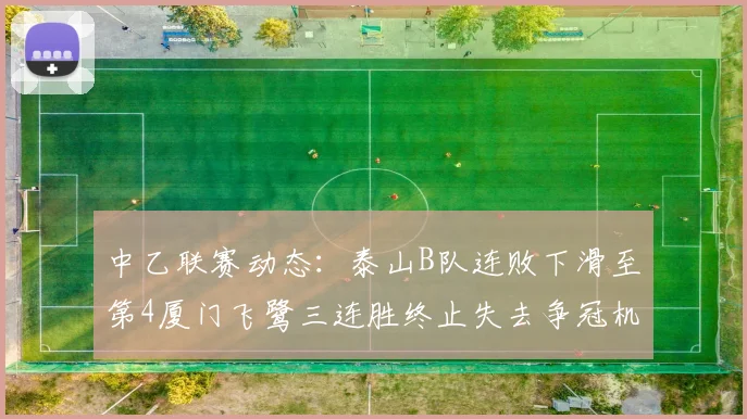 中乙联赛动态：泰山B队连败下滑至第4厦门飞鹭三连胜终止失去争冠机会