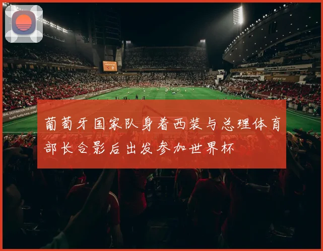 葡萄牙国家队身着西装与总理体育部长合影后出发参加世界杯