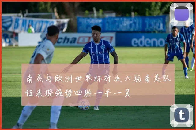 南美与欧洲世界杯对决六场南美队伍表现强势四胜一平一负