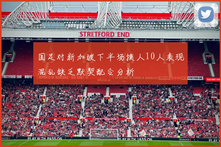 国足对新加坡下半场换人10人表现混乱缺乏默契配合分析