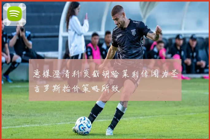 意媒澄清科莫截胡哈莱利传闻为圣吉罗斯抬价策略所致