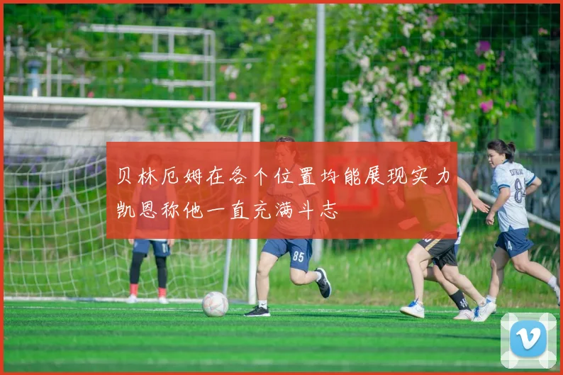 贝林厄姆在各个位置均能展现实力凯恩称他一直充满斗志