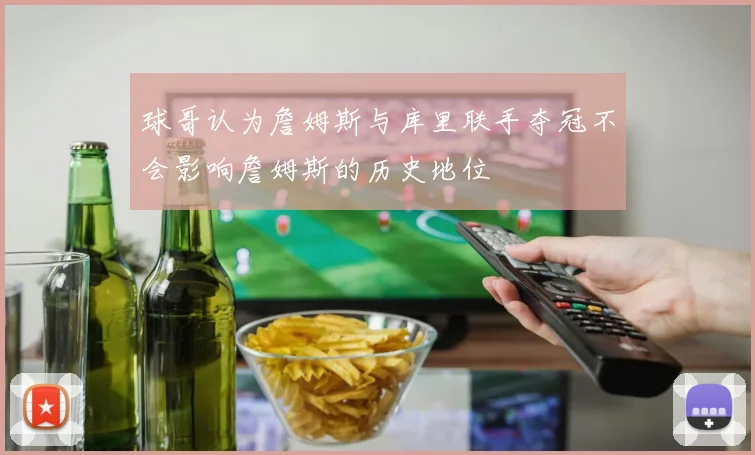 球哥认为詹姆斯与库里联手夺冠不会影响詹姆斯的历史地位