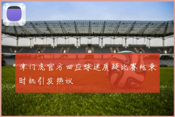 津门虎官方回应球迷质疑比赛结束时机引发热议