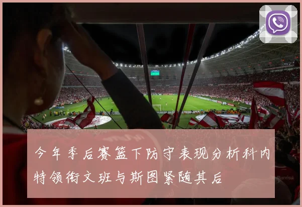 今年季后赛篮下防守表现分析科内特领衔文班与斯图紧随其后