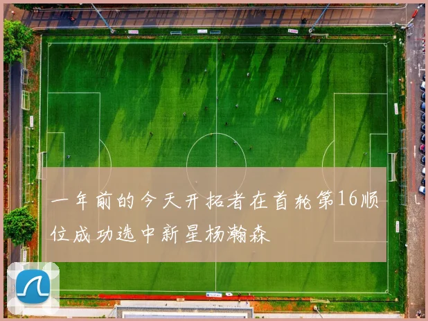 一年前的今天开拓者在首轮第16顺位成功选中新星杨瀚森