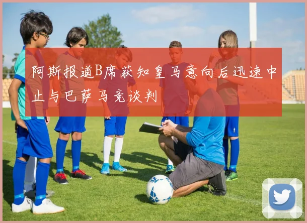 阿斯报道B席获知皇马意向后迅速中止与巴萨马竞谈判