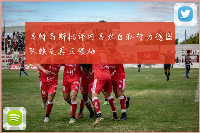 马特乌斯批评内马尔自私行为德国队缺乏真正领袖