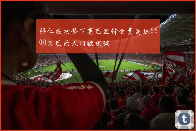 拜仁成功签下赛巴里转会费高达5500万巴西大门被攻破