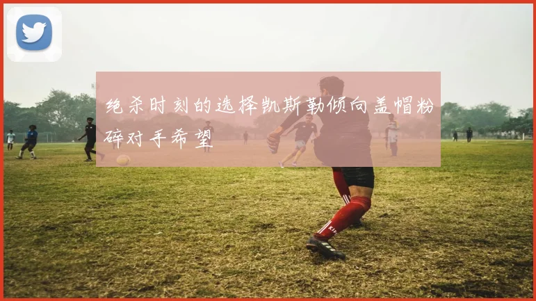 绝杀时刻的选择凯斯勒倾向盖帽粉碎对手希望