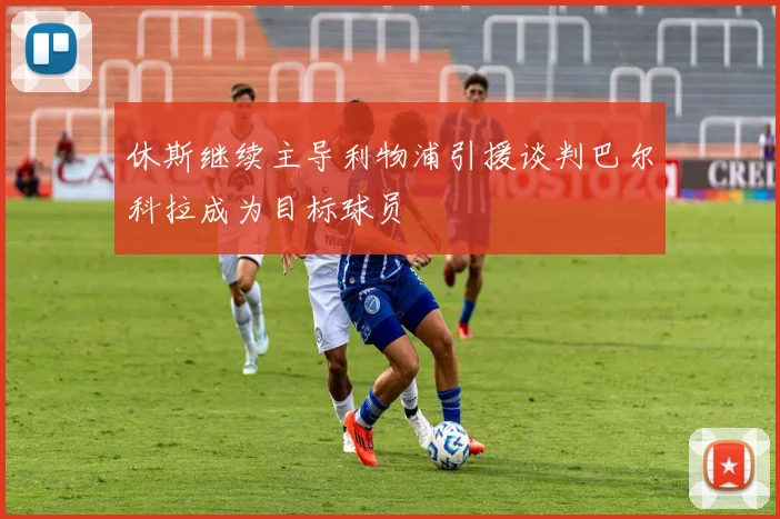 休斯继续主导利物浦引援谈判巴尔科拉成为目标球员