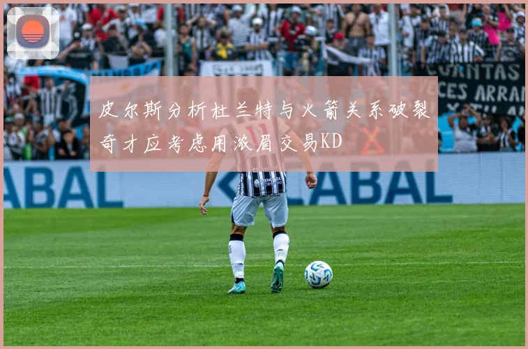 皮尔斯分析杜兰特与火箭关系破裂奇才应考虑用浓眉交易KD
