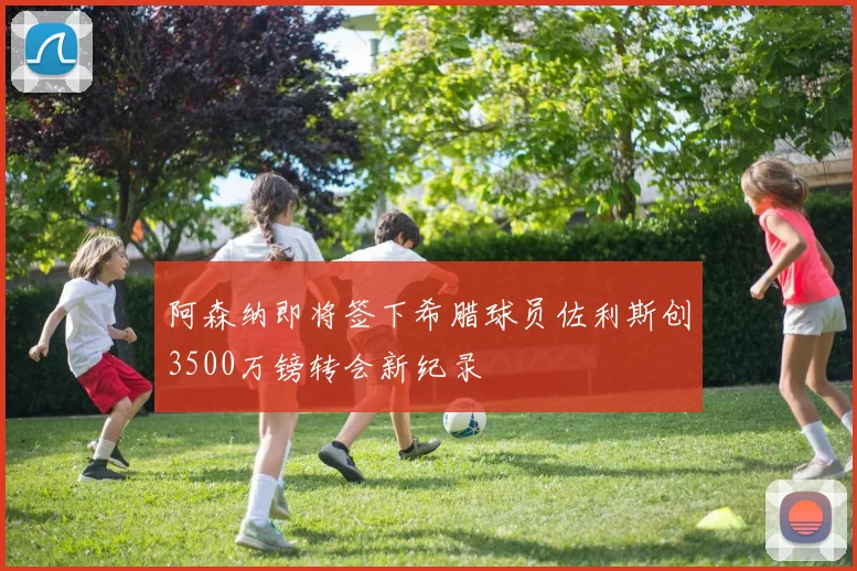 阿森纳即将签下希腊球员佐利斯创3500万镑转会新纪录