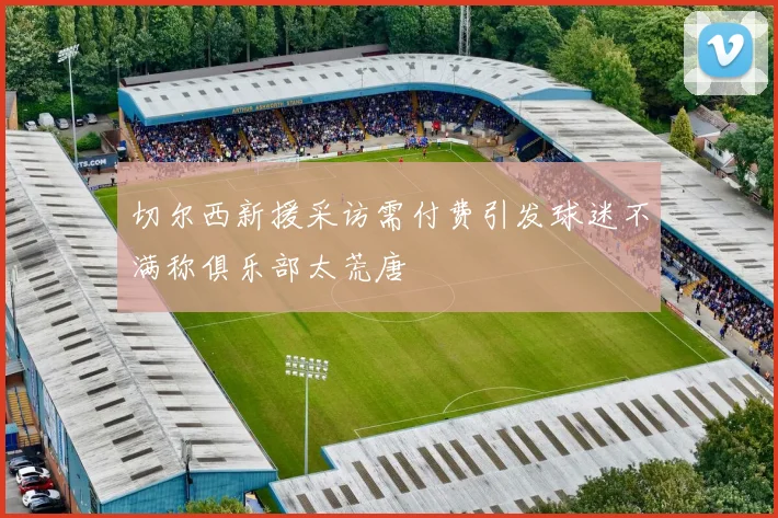 切尔西新援采访需付费引发球迷不满称俱乐部太荒唐