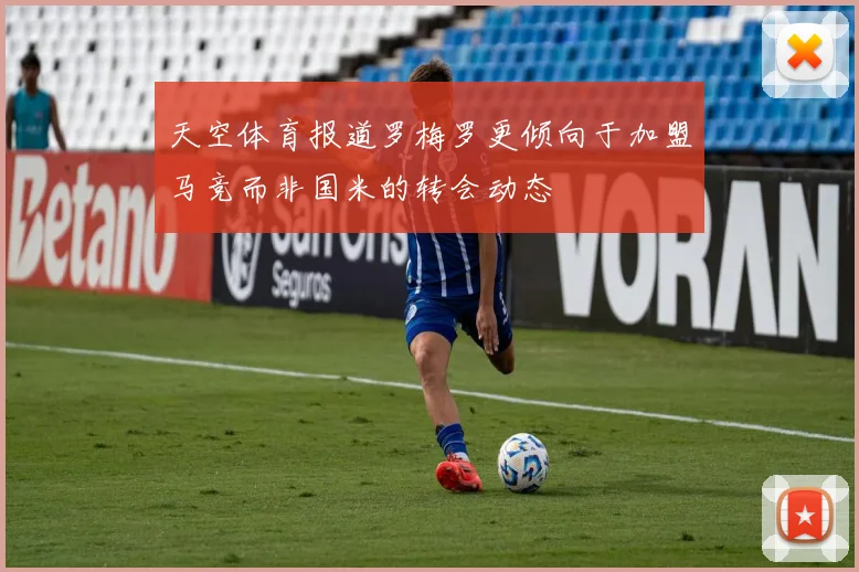 天空体育报道罗梅罗更倾向于加盟马竞而非国米的转会动态